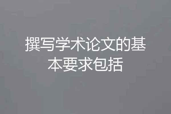 撰写学术论文的基本要求包括