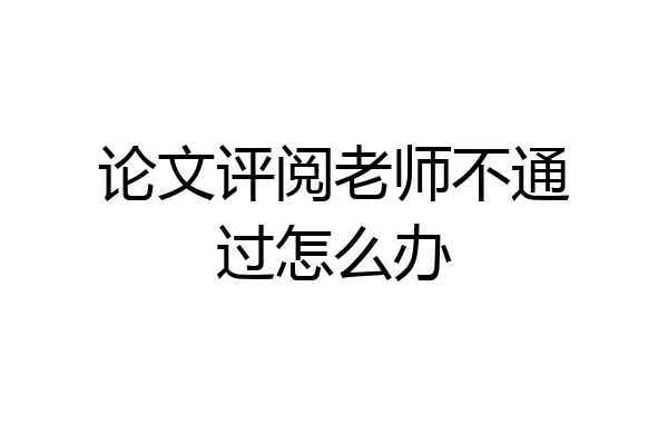 论文评阅老师不通过怎么办