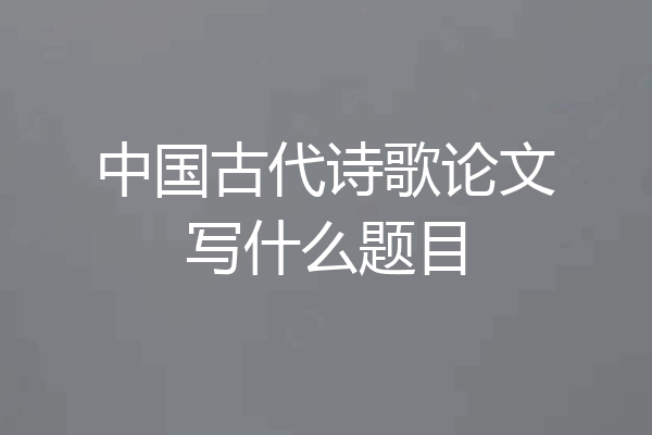 中国古代诗歌论文写什么题目