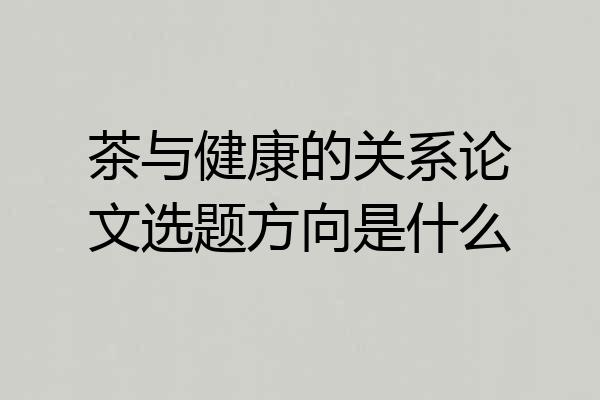 茶与健康的关系论文选题方向是什么