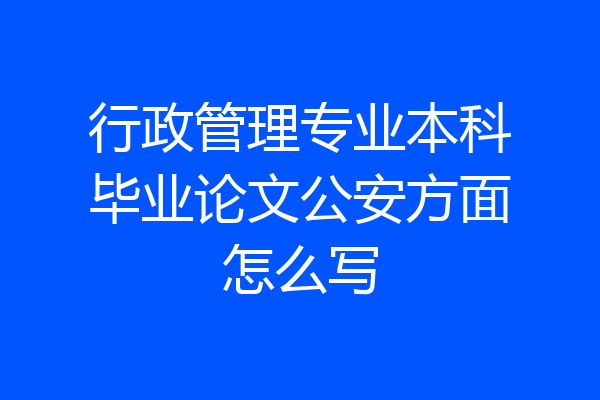 行政管理专业本科毕业论文公安方面怎么写