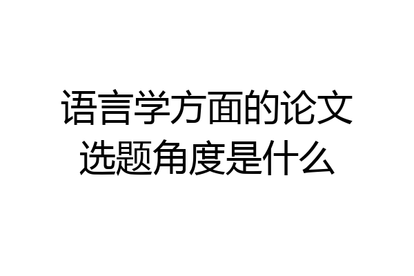 语言学方面的论文选题角度是什么