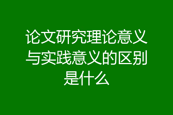 论文研究理论意义与实践意义的区别是什么