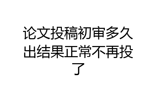 论文投稿初审多久出结果正常不再投了