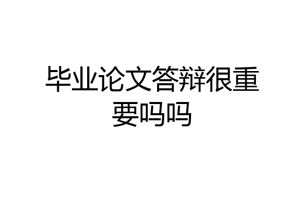 毕业论文答辩很重要吗吗
