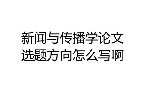 新闻与传播学论文选题方向怎么写啊
