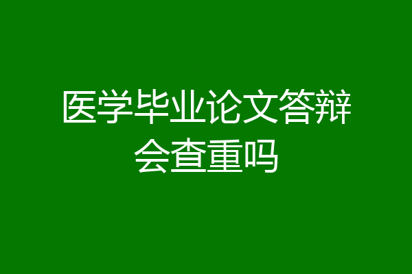 医学毕业论文答辩会查重吗