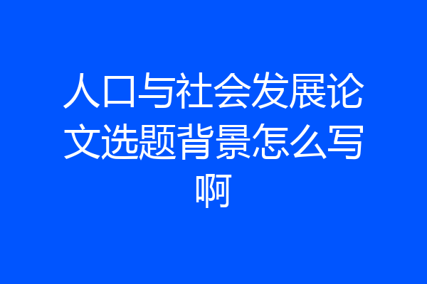 人口与社会发展论文选题背景怎么写啊