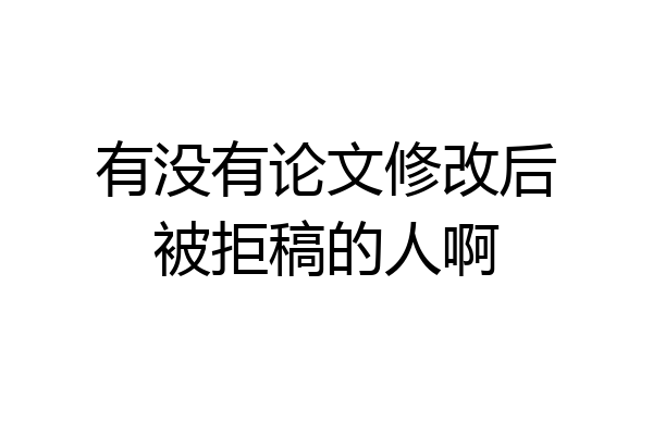 有没有论文修改后被拒稿的人啊