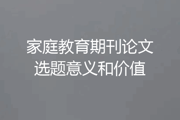 家庭教育期刊论文选题意义和价值