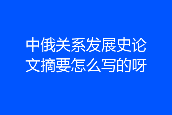 中俄关系发展史论文摘要怎么写的呀