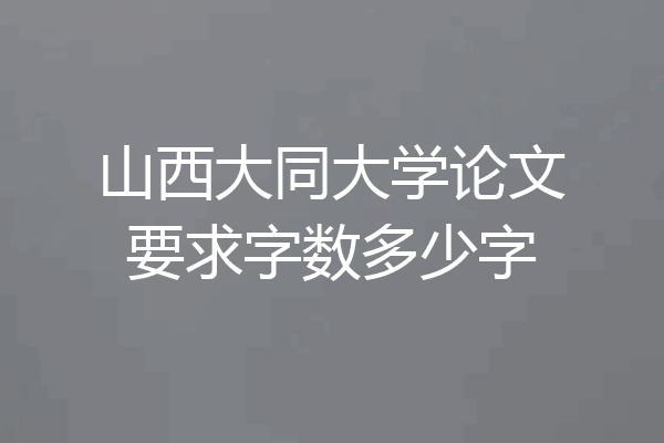 山西大同大学论文要求字数多少字