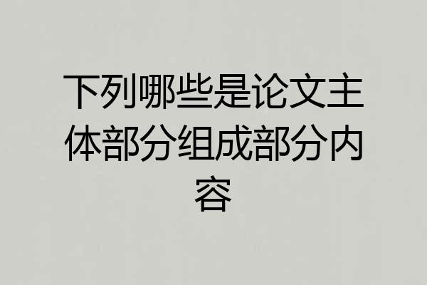 下列哪些是论文主体部分组成部分内容
