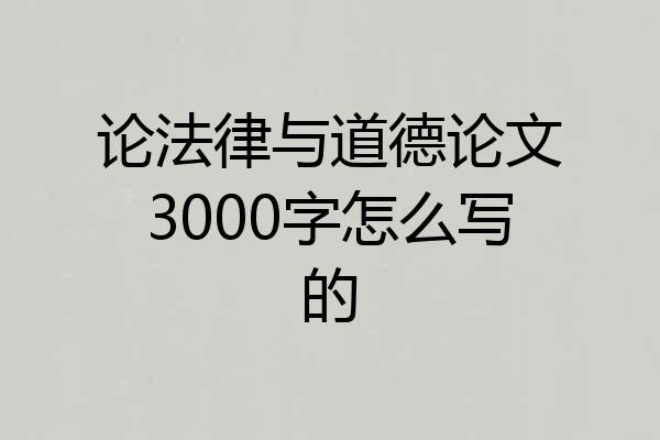 论法律与道德论文3000字怎么写的