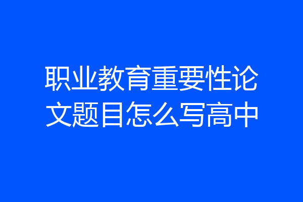 职业教育重要性论文题目怎么写高中