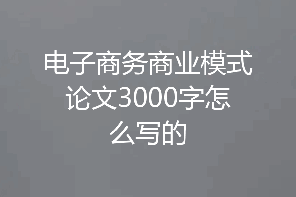 电子商务商业模式论文3000字怎么写的