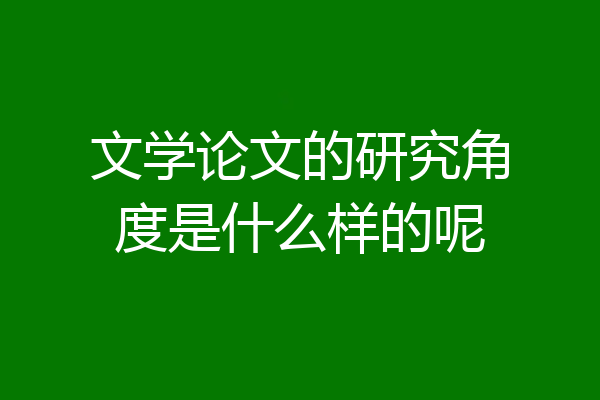 文学论文的研究角度是什么样的呢
