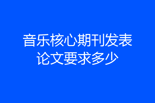 音乐核心期刊发表论文要求多少