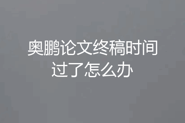 奥鹏论文终稿时间过了怎么办