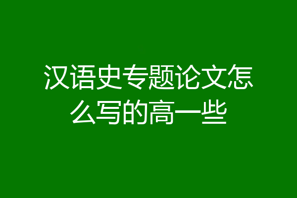 汉语史专题论文怎么写的高一些