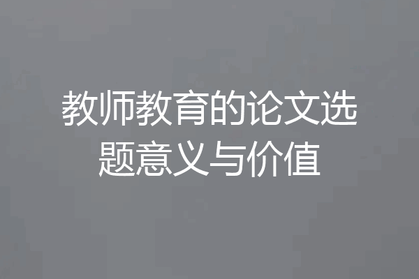 教师教育的论文选题意义与价值