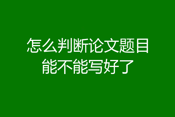 怎么判断论文题目能不能写好了