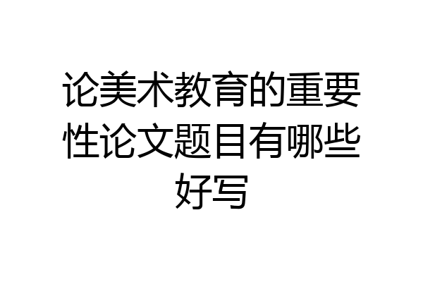 论美术教育的重要性论文题目有哪些好写