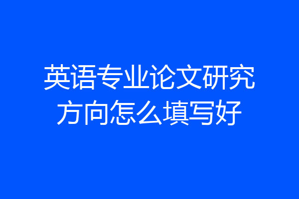 英语专业论文研究方向怎么填写好