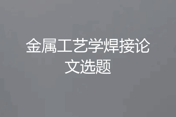 金属工艺学焊接论文选题