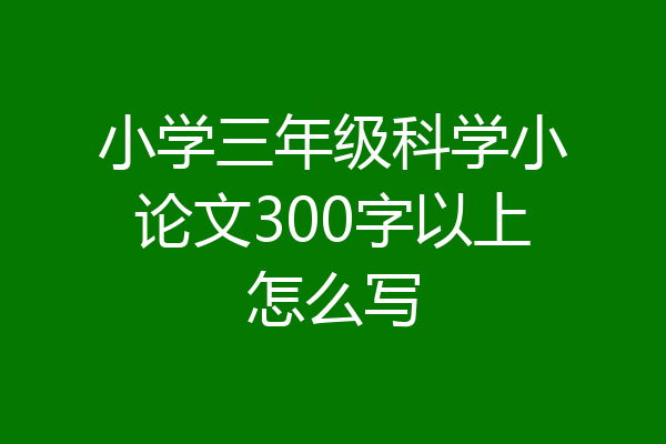 小学三年级科学小论文300字以上怎么写