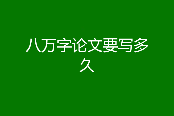 八万字论文要写多久