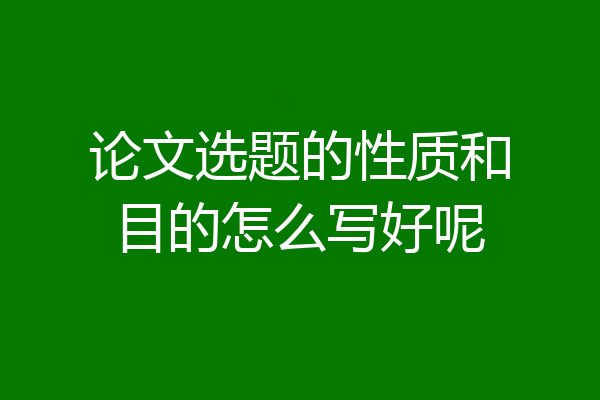论文选题的性质和目的怎么写好呢