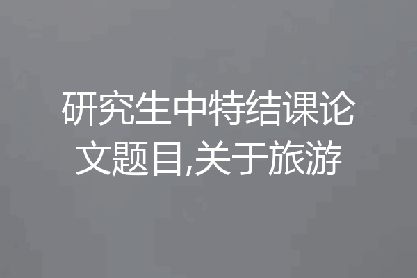 研究生中特结课论文题目,关于旅游