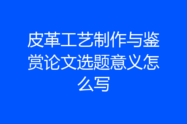 皮革工艺制作与鉴赏论文选题意义怎么写
