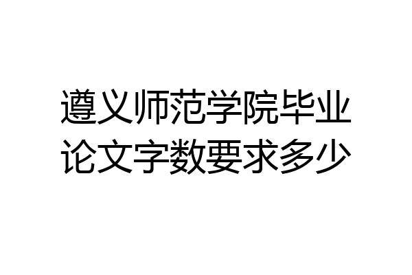 遵义师范学院毕业论文字数要求多少