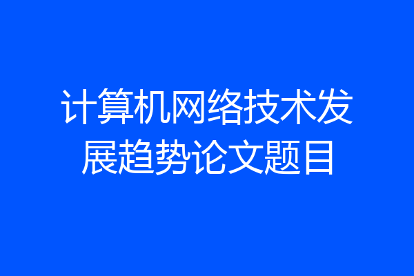 计算机网络技术发展趋势论文题目