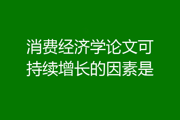 消费经济学论文可持续增长的因素是