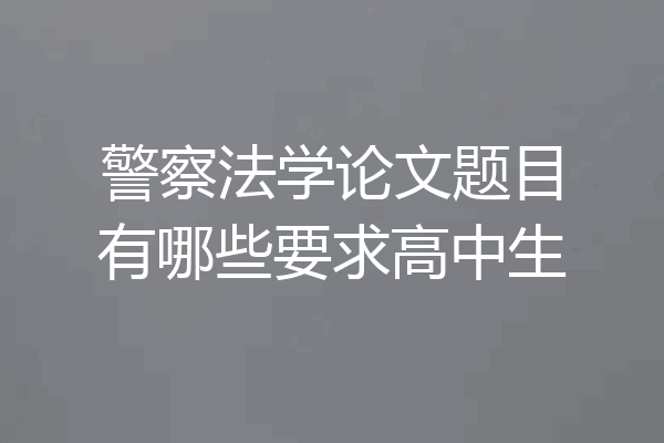 警察法学论文题目有哪些要求高中生