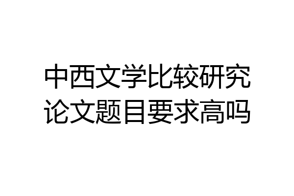中西文学比较研究论文题目要求高吗