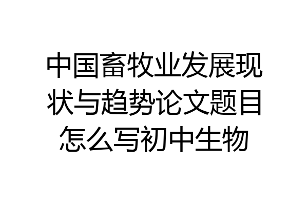 中国畜牧业发展现状与趋势论文题目怎么写初中生物