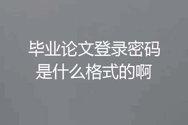 毕业论文登录密码是什么格式的啊