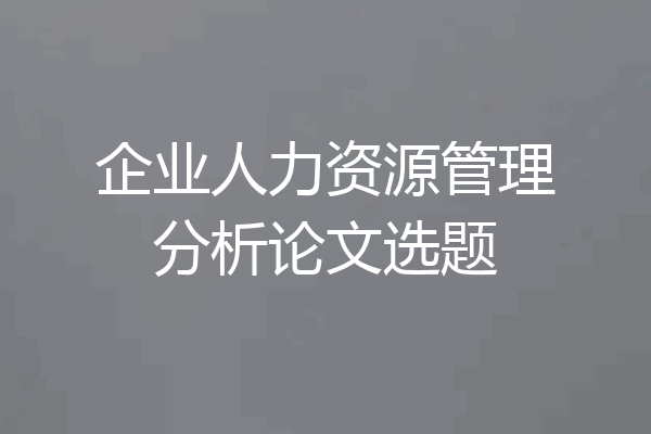 企业人力资源管理分析论文选题