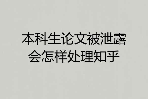 本科生论文被泄露会怎样处理知乎