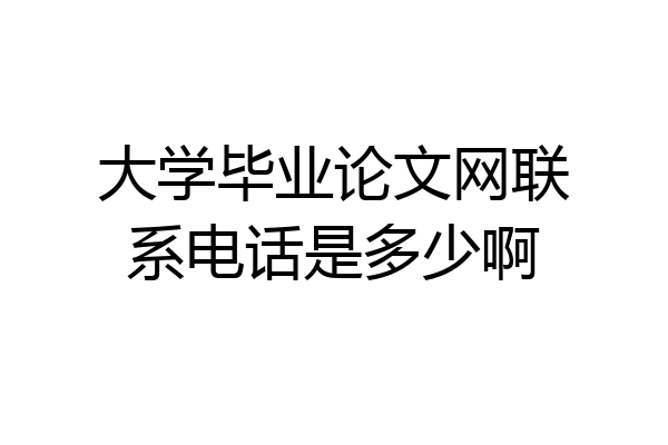 大学毕业论文网联系电话是多少啊