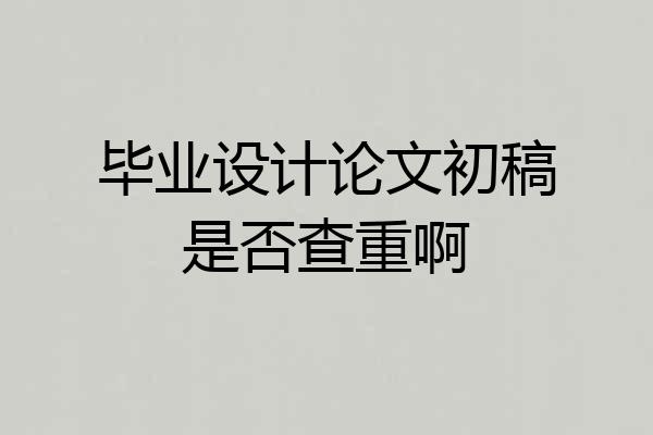 毕业设计论文初稿是否查重啊