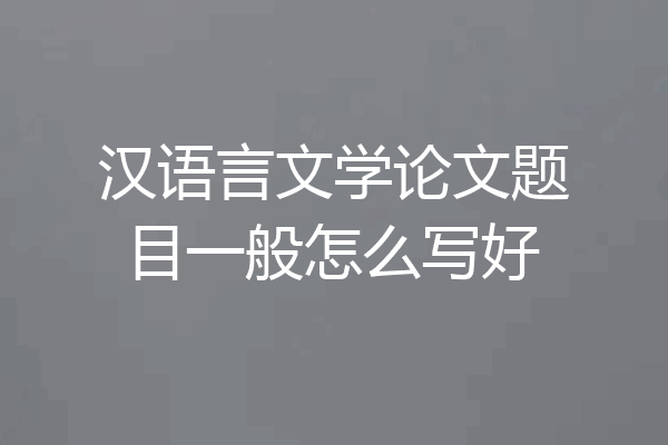 汉语言文学论文题目一般怎么写好