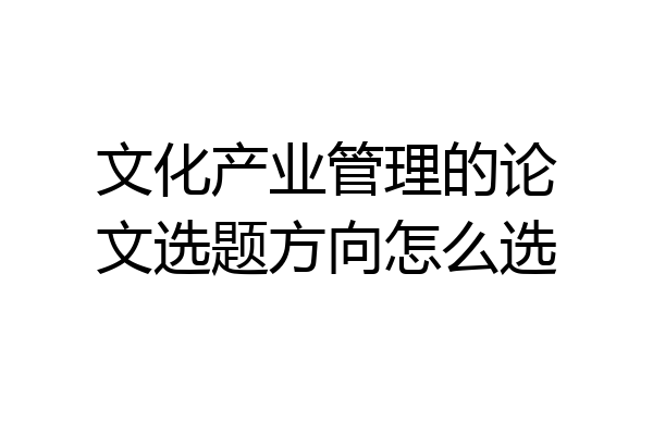 文化产业管理的论文选题方向怎么选