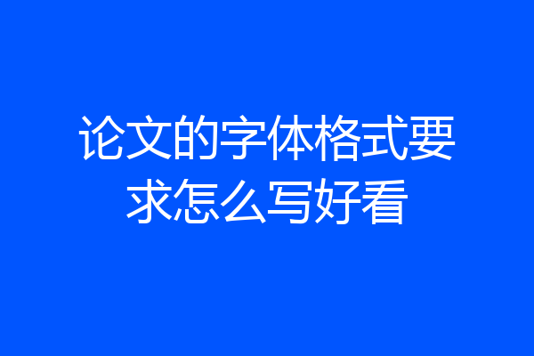 论文的字体格式要求怎么写好看
