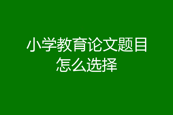 小学教育论文题目怎么选择