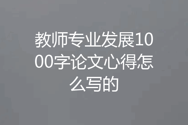 教师专业发展1000字论文心得怎么写的
